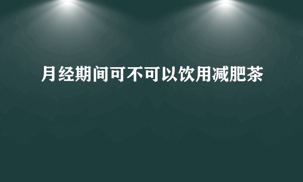 月经期间可不可以饮用减肥茶
