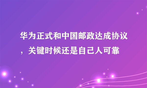 华为正式和中国邮政达成协议,关键时候还是自己人可靠