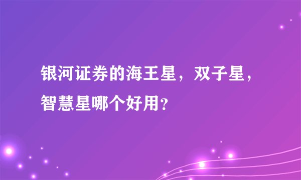 银河证券的海王星，双子星，智慧星哪个好用？
