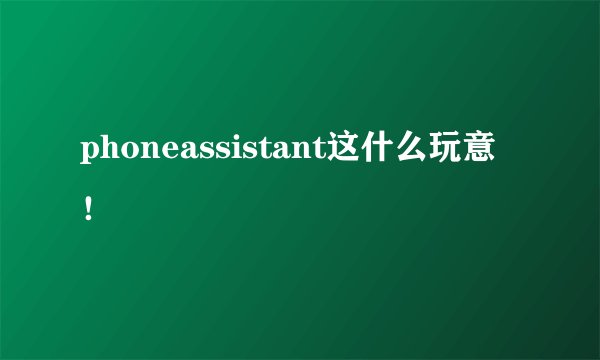 phoneassistant这什么玩意！