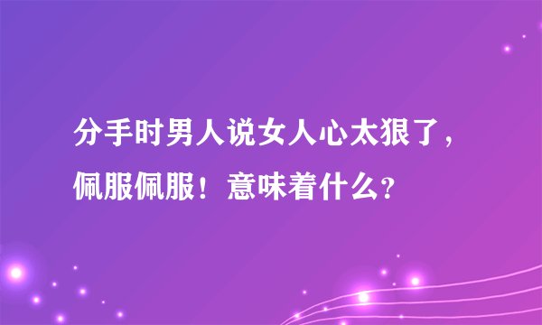 分手时男人说女人心太狠了，佩服佩服！意味着什么？