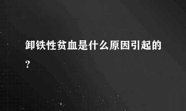 卸铁性贫血是什么原因引起的？