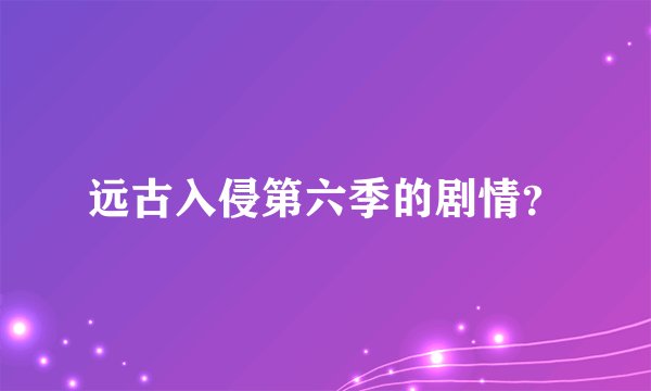 远古入侵第六季的剧情?