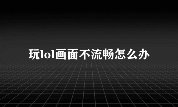 玩lol画面不流畅怎么办