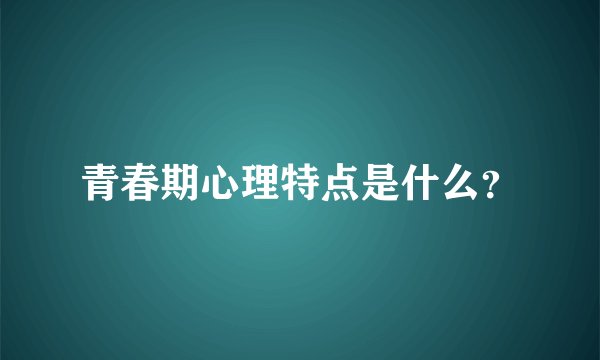 青春期心理特点是什么？