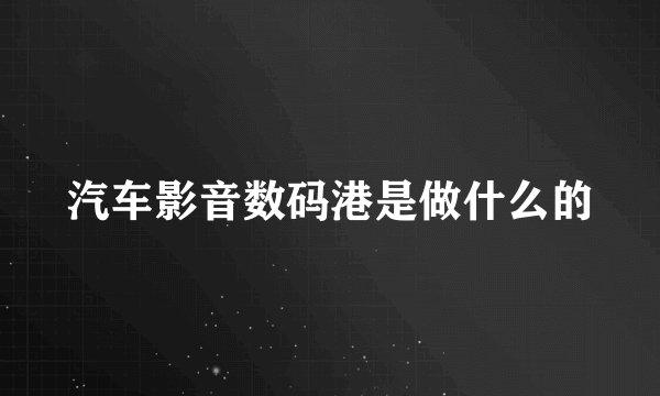 汽车影音数码港是做什么的