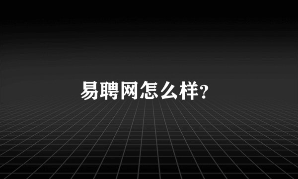 易聘网怎么样？