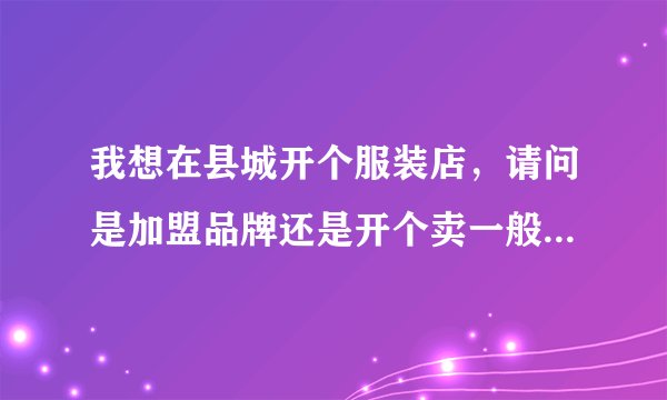 我想在县城开个服装店，请问是加盟品牌还是开个卖一般的潮流服装好些？