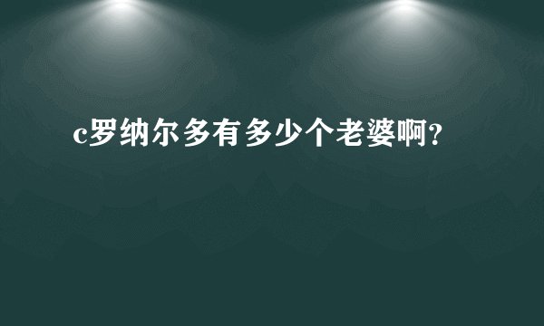 c罗纳尔多有多少个老婆啊？