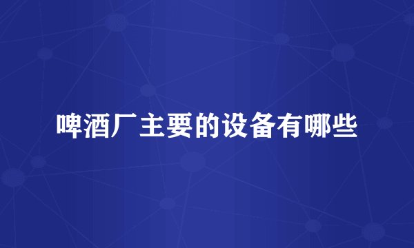 啤酒厂主要的设备有哪些