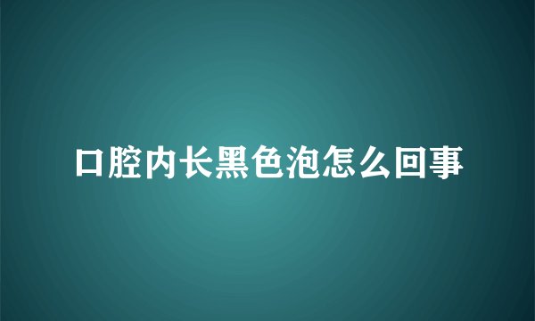 口腔内长黑色泡怎么回事