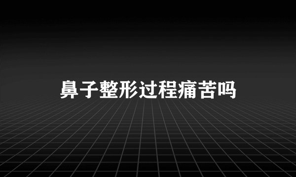 鼻子整形过程痛苦吗
