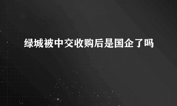 绿城被中交收购后是国企了吗