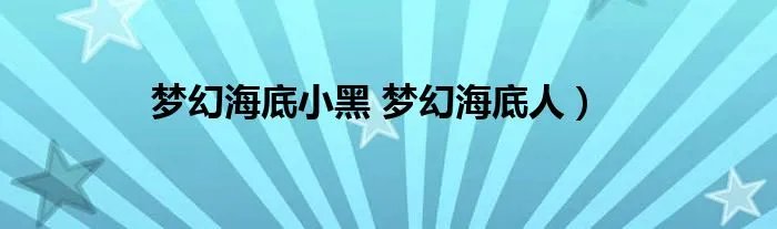 梦幻海底小黑 梦幻海底人）
