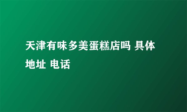 天津有味多美蛋糕店吗 具体地址 电话