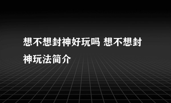 想不想封神好玩吗 想不想封神玩法简介