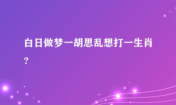 白日做梦一胡思乱想打一生肖？