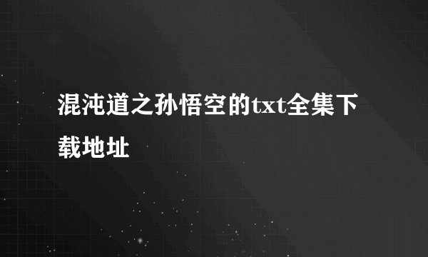 混沌道之孙悟空的txt全集下载地址