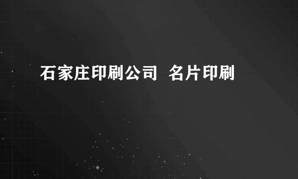 石家庄印刷公司  名片印刷