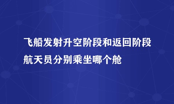 飞船发射升空阶段和返回阶段航天员分别乘坐哪个舱