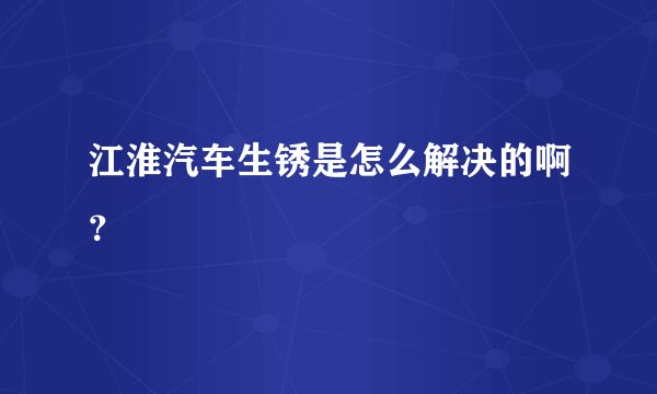 江淮汽车生锈是怎么解决的啊？