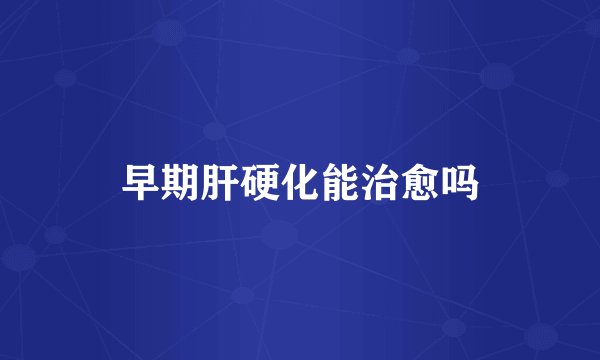 早期肝硬化能治愈吗