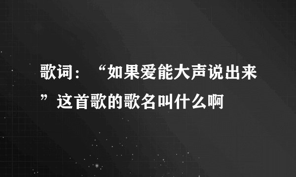 歌词:“如果爱能大声说出来”这首歌的歌名叫什么啊