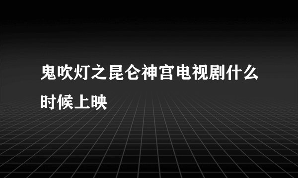 鬼吹灯之昆仑神宫电视剧什么时候上映