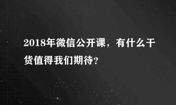 2018年微信公开课，有什么干货值得我们期待？