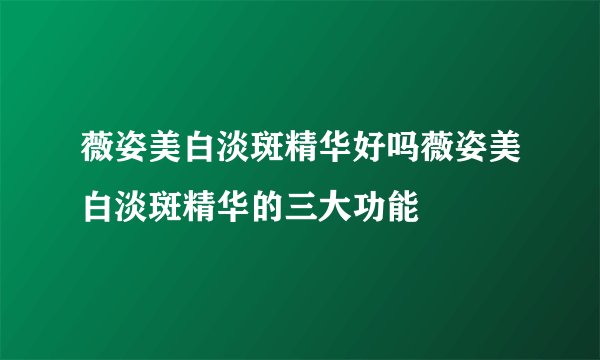 薇姿美白淡斑精华好吗薇姿美白淡斑精华的三大功能