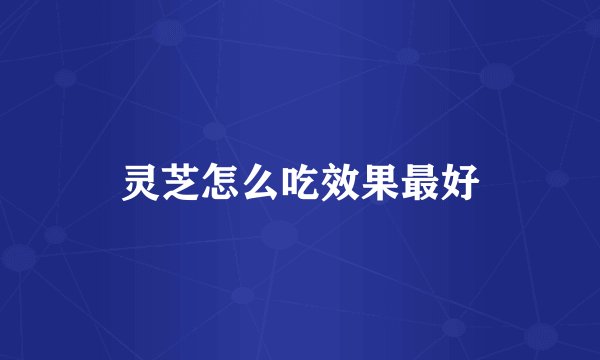 灵芝怎么吃效果最好