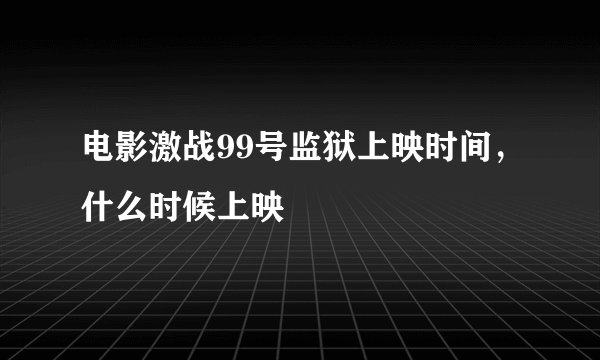 电影激战99号监狱上映时间，什么时候上映
