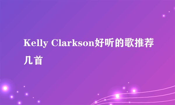 Kelly Clarkson好听的歌推荐几首