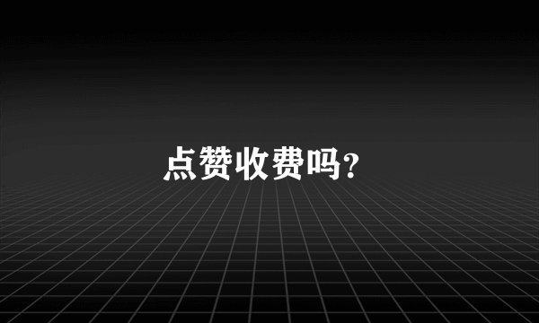 点赞收费吗？