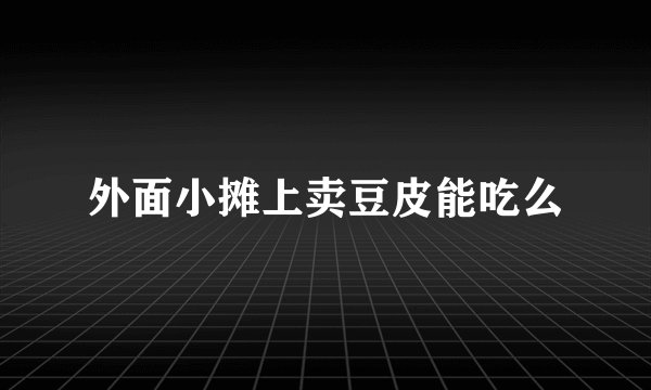 外面小摊上卖豆皮能吃么