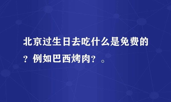 北京过生日去吃什么是免费的？例如巴西烤肉？。