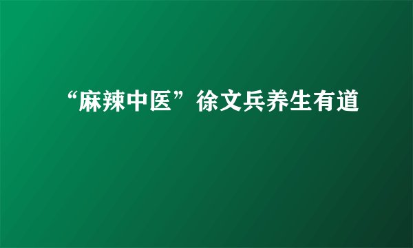 “麻辣中医”徐文兵养生有道