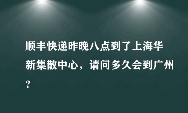 顺丰快递昨晚八点到了上海华新集散中心，请问多久会到广州？
