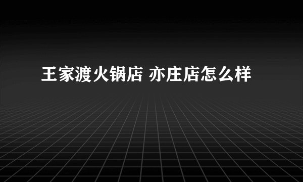 王家渡火锅店 亦庄店怎么样