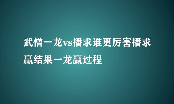 武僧一龙vs播求谁更厉害播求赢结果一龙赢过程