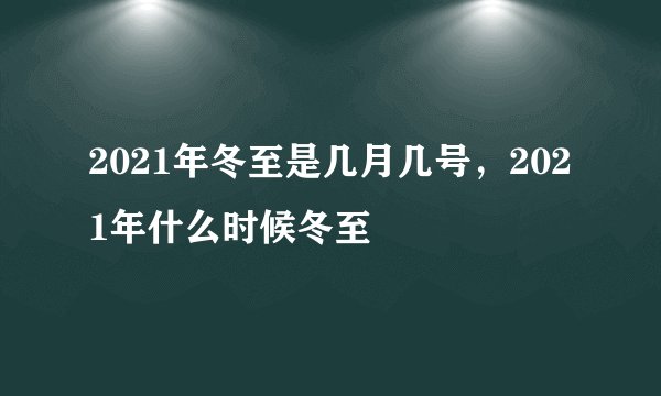 2021年冬至是几月几号,2021年什么时候冬至