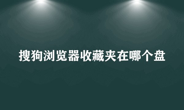 搜狗浏览器收藏夹在哪个盘