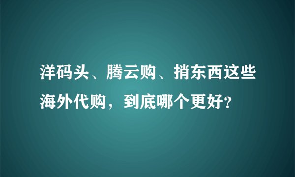 洋码头、腾云购、捎东西这些海外代购，到底哪个更好？