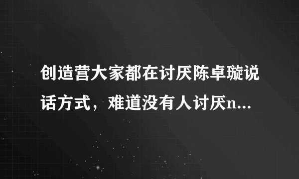 创造营大家都在讨厌陈卓璇说话方式，难道没有人讨厌nene郑乃馨的吗?