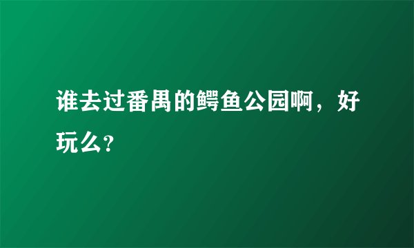 谁去过番禺的鳄鱼公园啊，好玩么？
