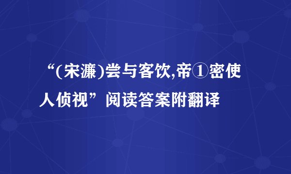 “(宋濂)尝与客饮,帝①密使人侦视”阅读答案附翻译
