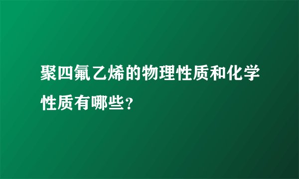 聚四氟乙烯的物理性质和化学性质有哪些?