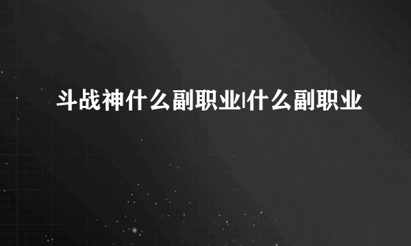 斗战神什么副职业|什么副职业