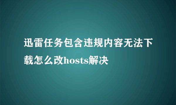 迅雷任务包含违规内容无法下载怎么改hosts解决