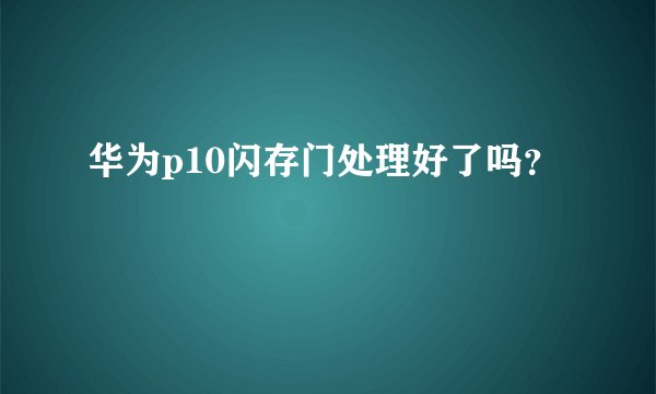 华为p10闪存门处理好了吗？